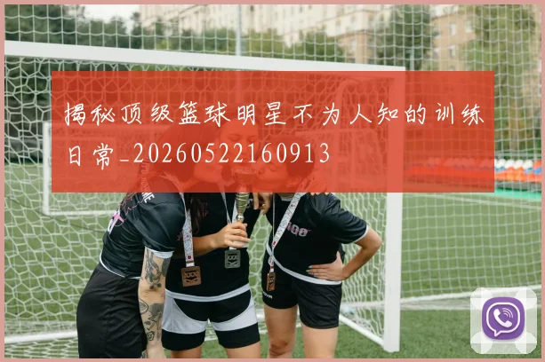 揭秘顶级篮球明星不为人知的训练日常_20260522160913