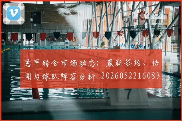 意甲转会市场动态：最新签约、传闻与球队阵容分析_20260522160834