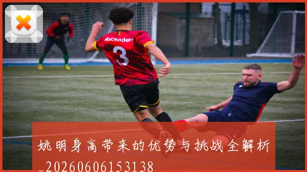 姚明身高带来的优势与挑战全解析_20260606153138