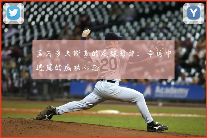莱万多夫斯基的足球哲学:专访中透露的成功心态