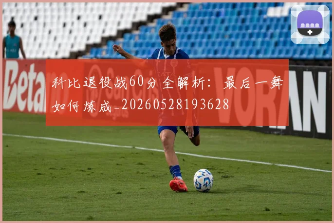 科比退役战60分全解析：最后一舞如何炼成_20260528193628