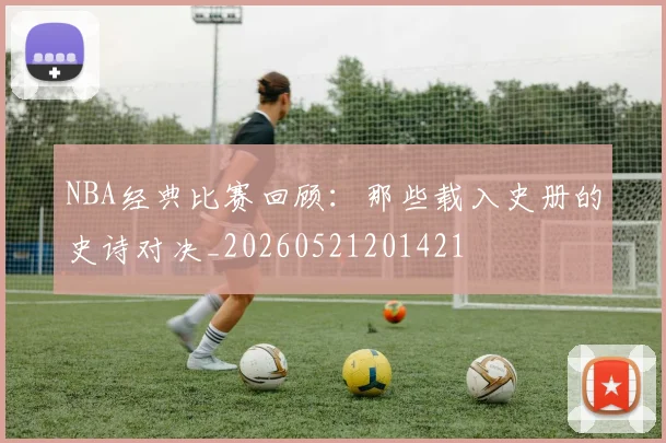 NBA经典比赛回顾：那些载入史册的史诗对决_20260521201421