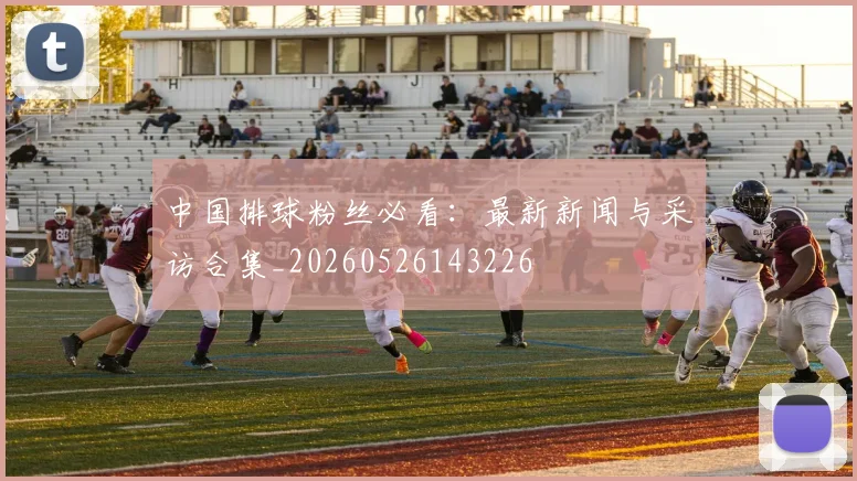 中国排球粉丝必看：最新新闻与采访合集_20260526143226