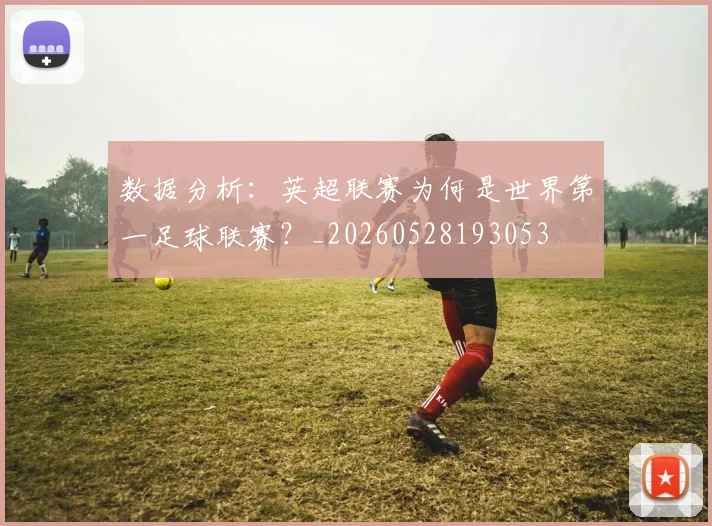 数据分析：英超联赛为何是世界第一足球联赛？_20260528193053