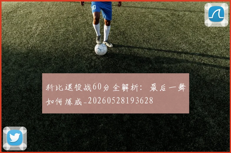 科比退役战60分全解析:最后一舞如何炼成_20260528193628