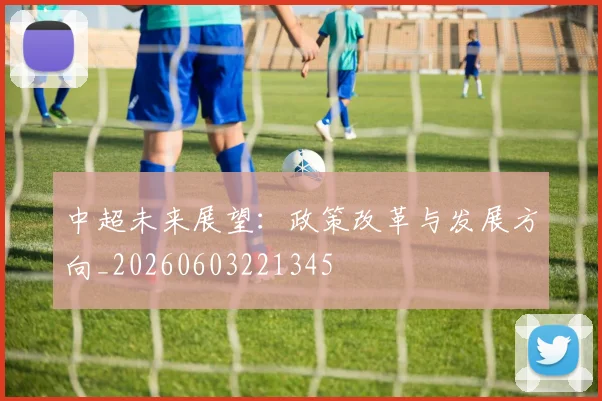 中超未来展望:政策改革与发展方向_20260603221345