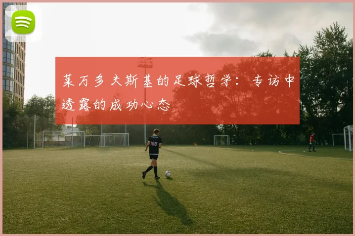 莱万多夫斯基的足球哲学：专访中透露的成功心态