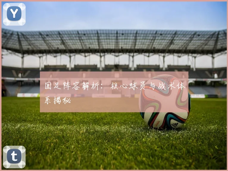 国足阵容解析:核心球员与战术体系揭秘