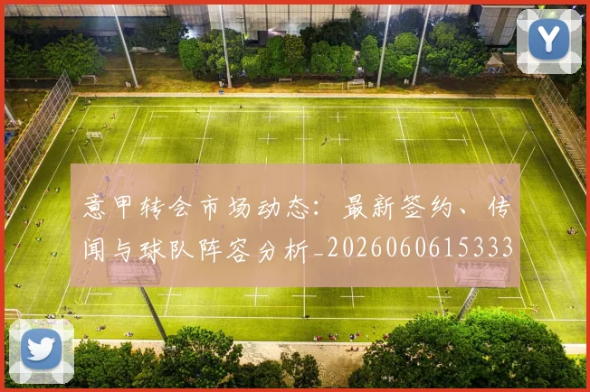 意甲转会市场动态：最新签约、传闻与球队阵容分析_20260606153332