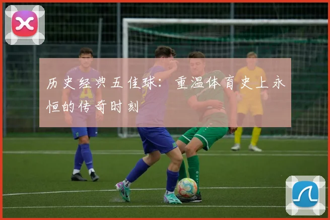 历史经典五佳球：重温体育史上永恒的传奇时刻