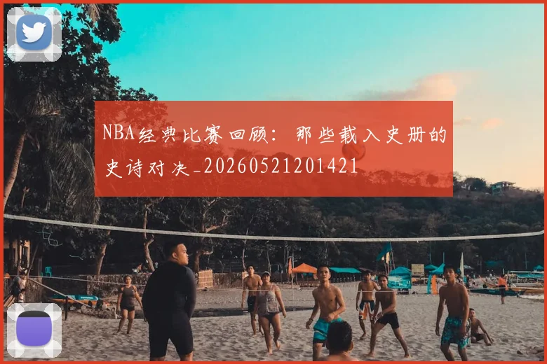 NBA经典比赛回顾：那些载入史册的史诗对决_20260521201421