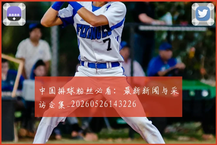 中国排球粉丝必看:最新新闻与采访合集_20260526143226