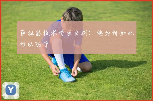 萨拉赫技术特点分析：他为何如此难以防守
