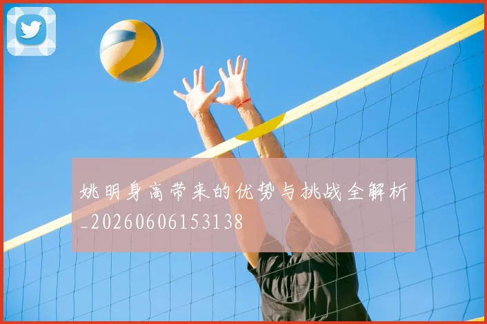 姚明身高带来的优势与挑战全解析_20260606153138