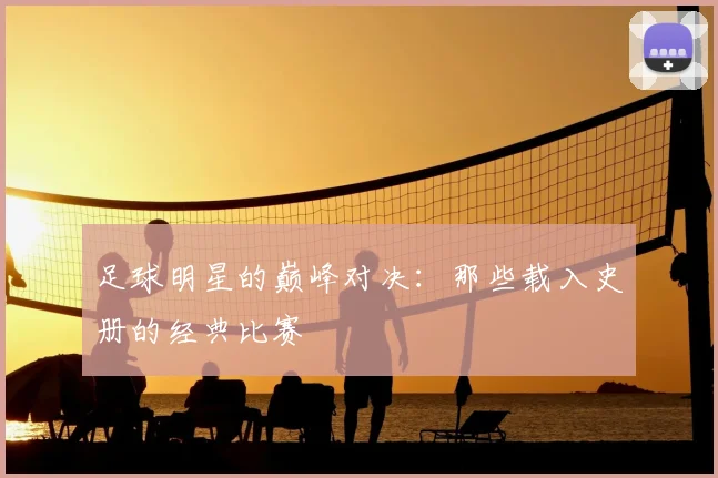 足球明星的巅峰对决:那些载入史册的经典比赛