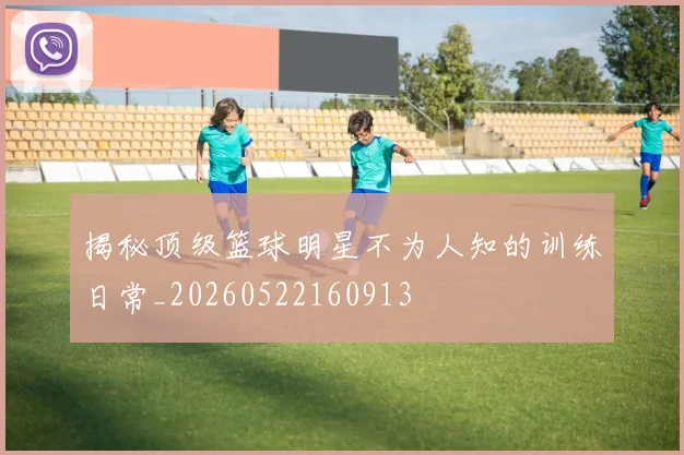 揭秘顶级篮球明星不为人知的训练日常_20260522160913