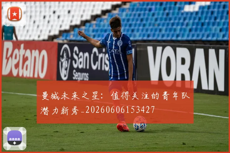 曼城未来之星：值得关注的青年队潜力新秀_20260606153427
