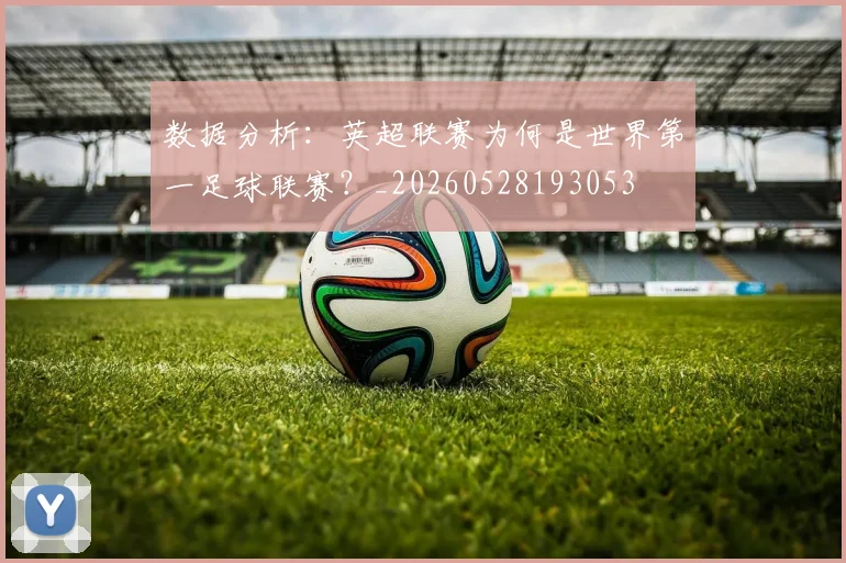 数据分析：英超联赛为何是世界第一足球联赛？_20260528193053
