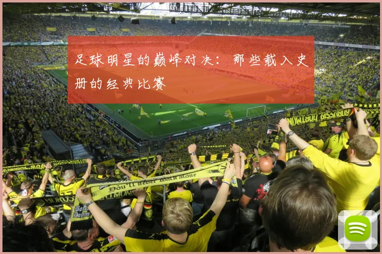 足球明星的巅峰对决：那些载入史册的经典比赛